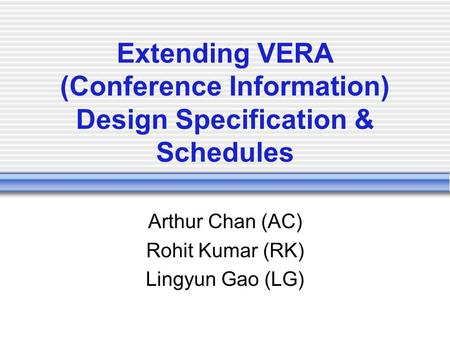 Extending VERA (Conference Information) Design Specification & Schedules Arthur Chan (AC) Rohit Kumar (RK) Lingyun Gao (LG)