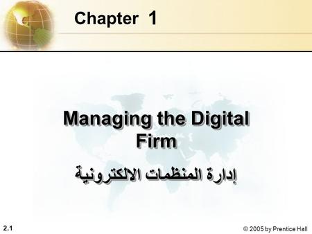 2.1 © 2005 by Prentice Hall 1 Chapter Managing the Digital Firm إدارة المنظمات الالكترونية Managing the Digital Firm إدارة المنظمات الالكترونية.
