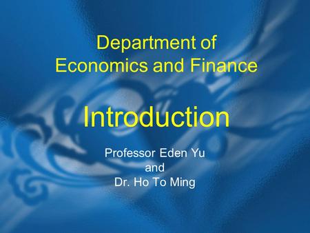 Department of Economics and Finance Introduction Professor Eden Yu and Dr. Ho To Ming.