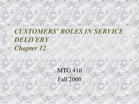 CUSTOMERS’ ROLES IN SERVICE DELIVERY Chapter 12 MTG 410 Fall 2000.