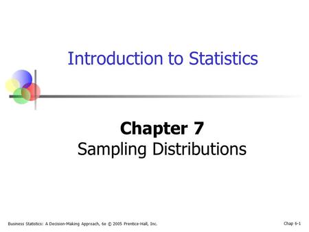 Business Statistics: A Decision-Making Approach, 6e © 2005 Prentice-Hall, Inc. Chap 6-1 Introduction to Statistics Chapter 7 Sampling Distributions.
