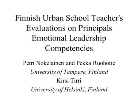 Finnish Urban School Teacher's Evaluations on Principals Emotional Leadership Competencies Petri Nokelainen and Pekka Ruohotie University of Tampere, Finland.