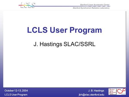 J. B. Hastings LCLS User October 12-13, 2004 LCLS User Program J. Hastings SLAC/SSRL.