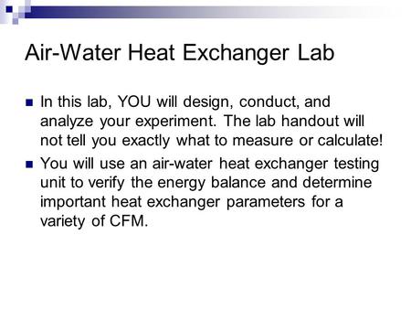 Air-Water Heat Exchanger Lab In this lab, YOU will design, conduct, and analyze your experiment. The lab handout will not tell you exactly what to measure.