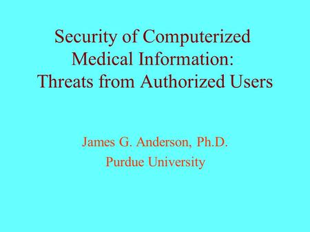 Security of Computerized Medical Information: Threats from Authorized Users James G. Anderson, Ph.D. Purdue University.