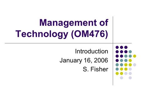 Management of Technology (OM476) Introduction January 16, 2006 S. Fisher.
