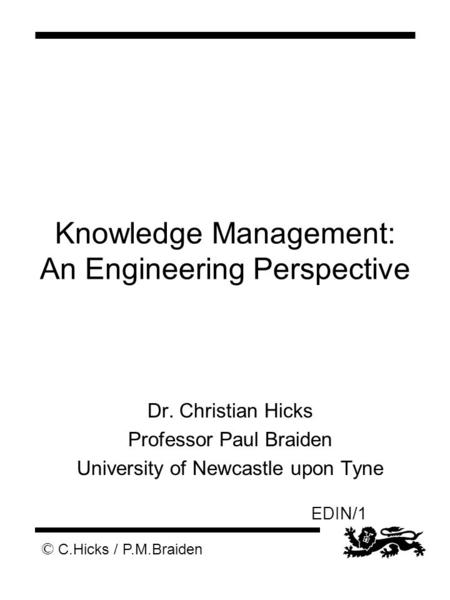 © C.Hicks / P.M.Braiden EDIN/1 Knowledge Management: An Engineering Perspective Dr. Christian Hicks Professor Paul Braiden University of Newcastle upon.