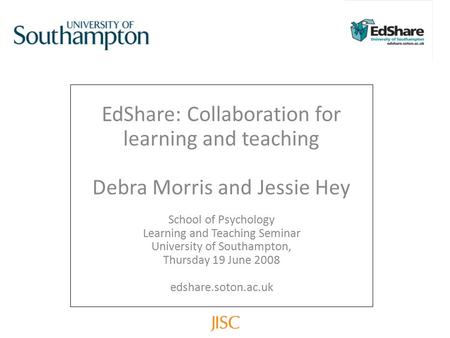 EdShare: Collaboration for learning and teaching Debra Morris and Jessie Hey School of Psychology Learning and Teaching Seminar University of Southampton,