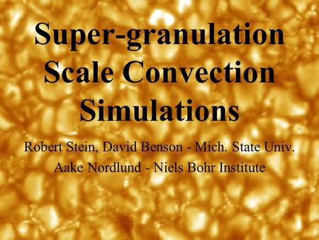 Super-granulation Scale Convection Simulations Robert Stein, David Benson - Mich. State Univ. Aake Nordlund - Niels Bohr Institute.