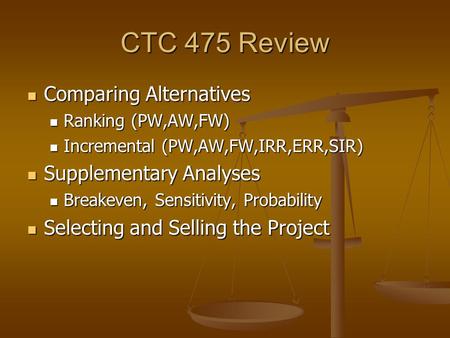 CTC 475 Review Comparing Alternatives Comparing Alternatives Ranking (PW,AW,FW) Ranking (PW,AW,FW) Incremental (PW,AW,FW,IRR,ERR,SIR) Incremental (PW,AW,FW,IRR,ERR,SIR)