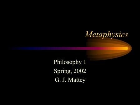 Metaphysics Philosophy 1 Spring, 2002 G. J. Mattey.