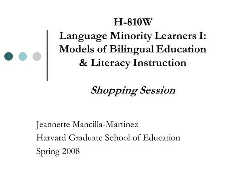 H-810W Language Minority Learners I: Models of Bilingual Education & Literacy Instruction Shopping Session Jeannette Mancilla-Martinez Harvard Graduate.
