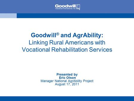 Goodwill ® and AgrAbility: Linking Rural Americans with Vocational Rehabilitation Services Presented by Eric Olson Manager National AgrAbility Project.