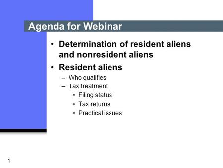 1 Determination of resident aliens and nonresident aliens Resident aliens –Who qualifies –Tax treatment Filing status Tax returns Practical issues Agenda.