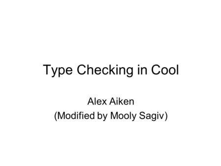 Type Checking in Cool Alex Aiken (Modified by Mooly Sagiv)
