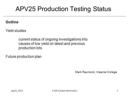 April, 2003CMS tracker electronics1 APV25 Production Testing Status Mark Raymond, Imperial College Outline Yield studies current status of ongoing investigations.