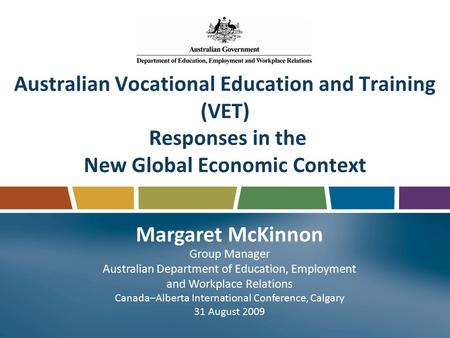 Australian Vocational Education and Training (VET) Responses in the New Global Economic Context Margaret McKinnon Group Manager Australian Department of.