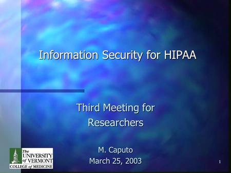 1 Information Security for HIPAA Third Meeting for Researchers M. Caputo March 25, 2003.