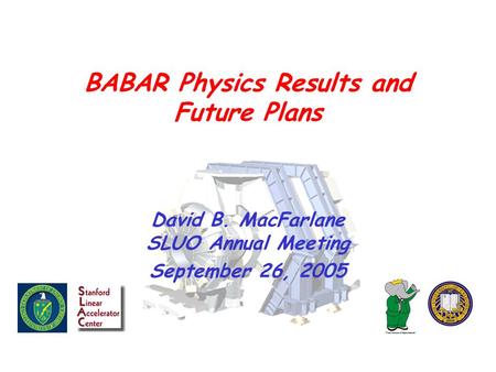 BABAR Physics Results and Future Plans David B. MacFarlane SLUO Annual Meeting September 26, 2005.