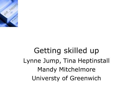 Getting skilled up Lynne Jump, Tina Heptinstall Mandy Mitchelmore Universty of Greenwich.