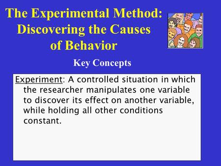 The Experimental Method: Discovering the Causes of Behavior Experiment: A controlled situation in which the researcher manipulates one variable to discover.