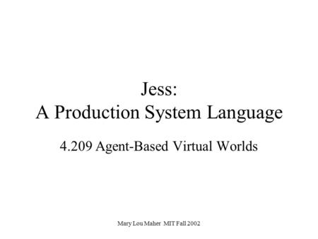 Mary Lou Maher MIT Fall 2002 Jess: A Production System Language 4.209 Agent-Based Virtual Worlds.