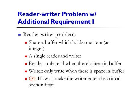 1 Reader-writer Problem w/ Additional Requirement I Reader-writer problem: Share a buffer which holds one item (an integer) A single reader and writer.