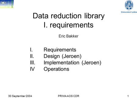30 September 2004PRIMA AOS CDR1 Data reduction library I. requirements Eric Bakker I. Requirements II. Design (Jeroen) III. Implementation (Jeroen) IV.