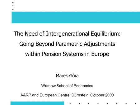 The Need of Intergenerational Equilibrium: Going Beyond Parametric Adjustments within Pension Systems in Europe Marek Góra Warsaw School of Economics AARP.