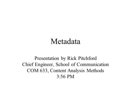 Metadata Presentation by Rick Pitchford Chief Engineer, School of Communication COM 633, Content Analysis Methods 3:56 PM.