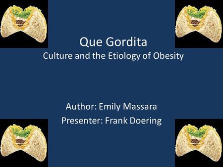 Que Gordita Culture and the Etiology of Obesity Author: Emily Massara Presenter: Frank Doering.