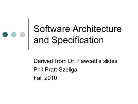 Software Architecture and Specification Derived from Dr. Fawcett’s slides Phil Pratt-Szeliga Fall 2010.
