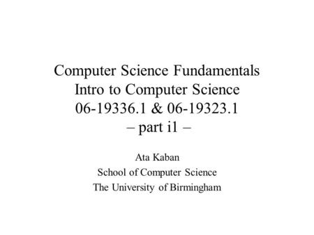 Computer Science Fundamentals Intro to Computer Science 06-19336.1 & 06-19323.1 – part i1 – Ata Kaban School of Computer Science The University of Birmingham.