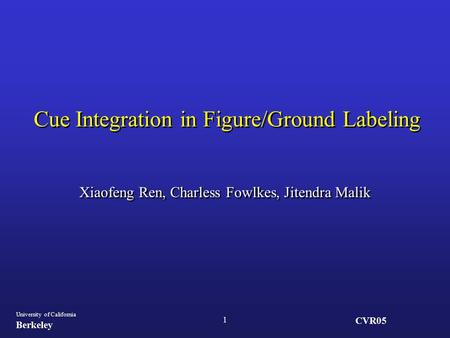 CVR05 University of California Berkeley 1 Cue Integration in Figure/Ground Labeling Xiaofeng Ren, Charless Fowlkes, Jitendra Malik.