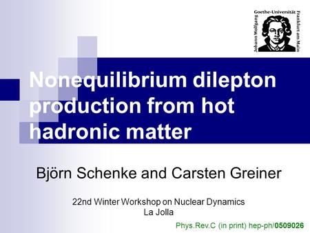 Nonequilibrium dilepton production from hot hadronic matter Björn Schenke and Carsten Greiner 22nd Winter Workshop on Nuclear Dynamics La Jolla Phys.Rev.C.