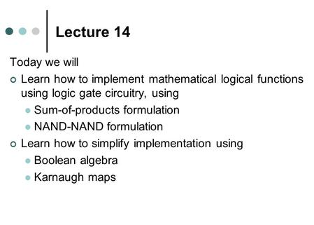 Lecture 14 Today we will Learn how to implement mathematical logical functions using logic gate circuitry, using Sum-of-products formulation NAND-NAND.