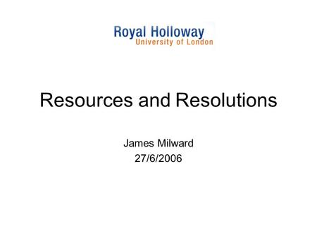 Resources and Resolutions James Milward 27/6/2006.