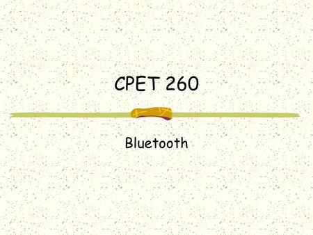 CPET 260 Bluetooth. What is Bluetooth? Not IEEE802.11 (Wi-Fi) or HomeRF Originally designed to replace wires Short-range, lower-power wireless technology.