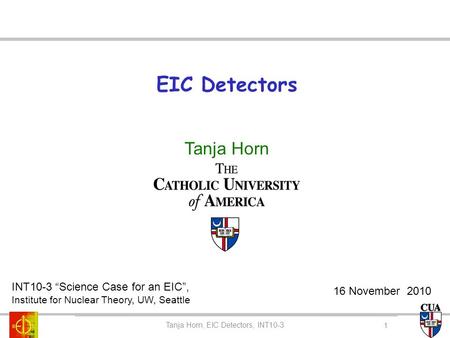EIC Detectors Tanja Horn Tanja Horn, CUA Colloquium Tanja Horn, EIC Detectors, INT10-3 INT10-3 “Science Case for an EIC”, Institute for Nuclear Theory,