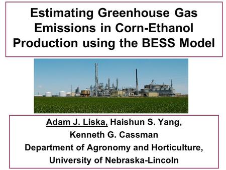 Estimating Greenhouse Gas Emissions in Corn-Ethanol Production using the BESS Model Adam J. Liska, Haishun S. Yang, Kenneth G. Cassman Department of Agronomy.
