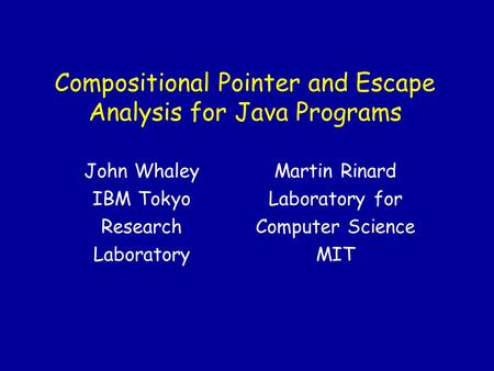 Compositional Pointer and Escape Analysis for Java Programs Martin Rinard Laboratory for Computer Science MIT John Whaley IBM Tokyo Research Laboratory.
