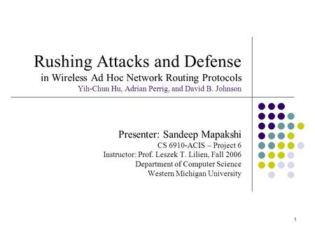 1 Rushing Attacks and Defense in Wireless Ad Hoc Network Routing Protocols Yih-Chun Hu, Adrian Perrig, and David B. Johnson Presenter: Sandeep Mapakshi.