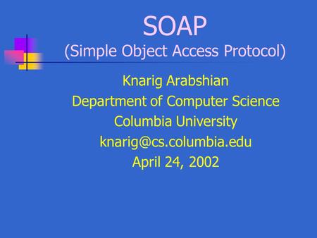 SOAP (Simple Object Access Protocol) Knarig Arabshian Department of Computer Science Columbia University April 24, 2002.