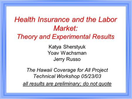 Health Insurance and the Labor Market: Theory and Experimental Results Katya Sherstyuk Yoav Wachsman Jerry Russo The Hawaii Coverage for All Project Technical.