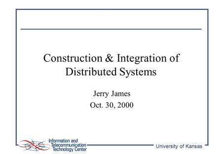 University of Kansas Construction & Integration of Distributed Systems Jerry James Oct. 30, 2000.