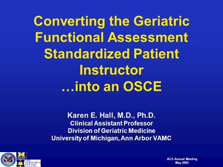 AGS Annual Meeting May 2005 Converting the Geriatric Functional Assessment Standardized Patient Instructor …into an OSCE Karen E. Hall, M.D., Ph.D. Clinical.