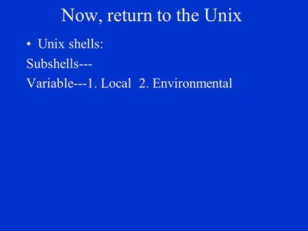 Now, return to the Unix Unix shells: Subshells--- Variable---1. Local 2. Environmental.