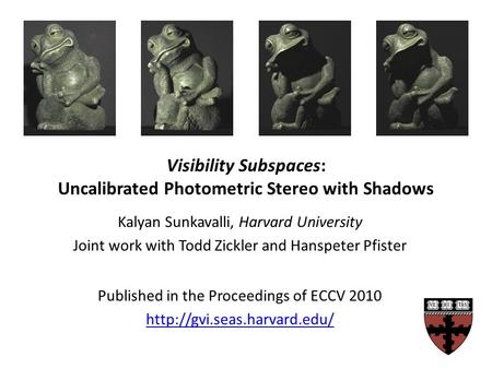 Visibility Subspaces: Uncalibrated Photometric Stereo with Shadows Kalyan Sunkavalli, Harvard University Joint work with Todd Zickler and Hanspeter Pfister.