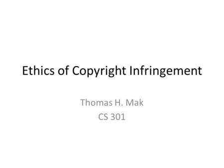 Ethics of Copyright Infringement Thomas H. Mak CS 301.