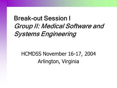 Break-out Session I Group II: Medical Software and Systems Engineering HCMDSS November 16-17, 2004 Arlington, Virginia.